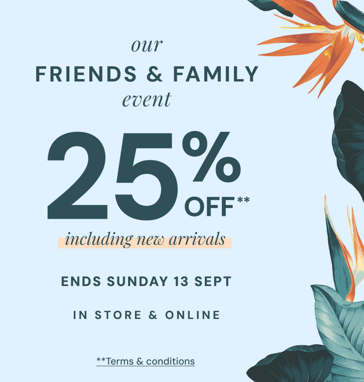 Our Friends and Family event of 25% off including new arrivals ends Sunday 13 September. Terms and Conditions Apply.